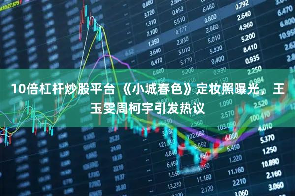 10倍杠杆炒股平台 《小城春色》定妆照曝光，王玉雯周柯宇引发热议
