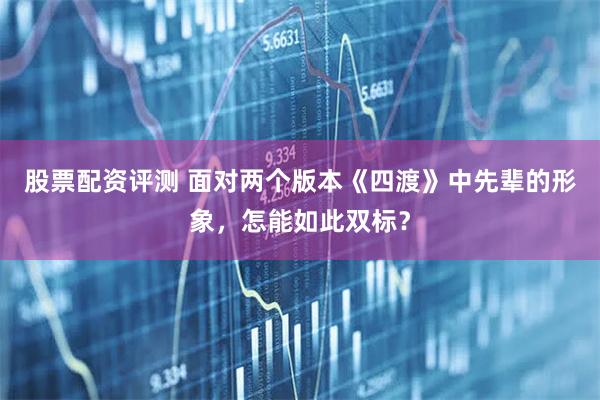 股票配资评测 面对两个版本《四渡》中先辈的形象，怎能如此双标？