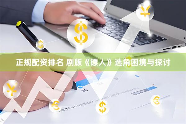 正规配资排名 剧版《镖人》选角困境与探讨