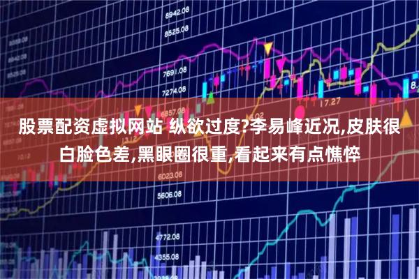 股票配资虚拟网站 纵欲过度?李易峰近况,皮肤很白脸色差,黑眼圈很重,看起来有点憔悴