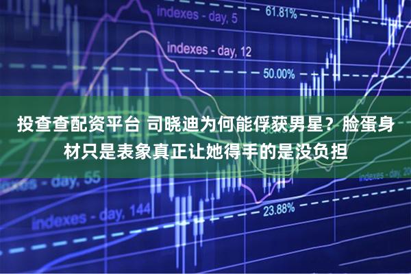 投查查配资平台 司晓迪为何能俘获男星？脸蛋身材只是表象真正让她得手的是没负担