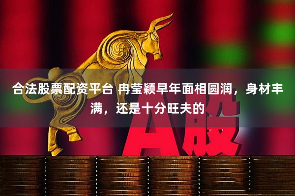 合法股票配资平台 冉莹颖早年面相圆润，身材丰满，还是十分旺夫的