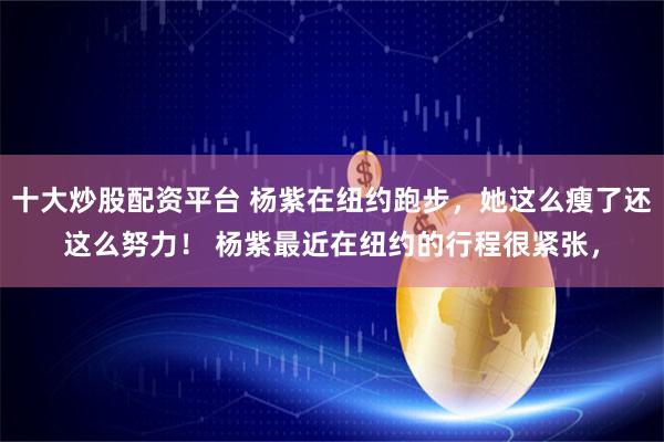 十大炒股配资平台 杨紫在纽约跑步，她这么瘦了还这么努力！ 杨紫最近在纽约的行程很紧张，