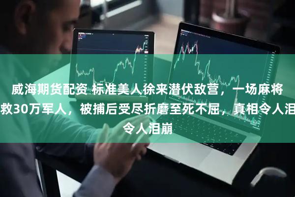 威海期货配资 标准美人徐来潜伏敌营，一场麻将挽救30万军人，被捕后受尽折磨至死不屈，真相令人泪崩