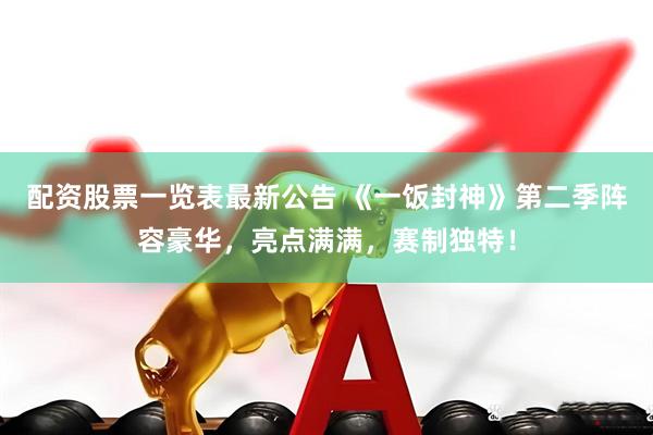 配资股票一览表最新公告 《一饭封神》第二季阵容豪华，亮点满满，赛制独特！