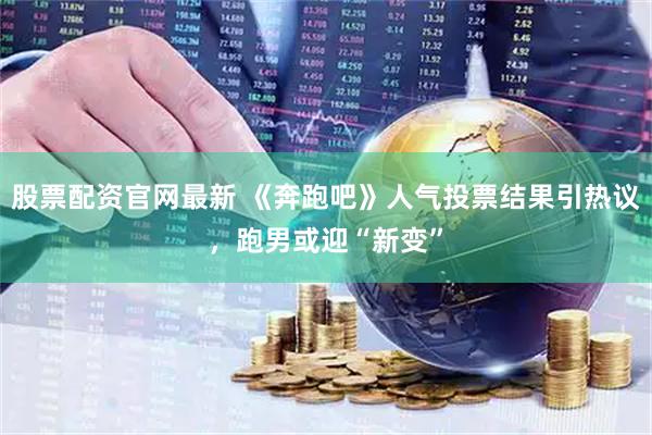 股票配资官网最新 《奔跑吧》人气投票结果引热议，跑男或迎“新变”