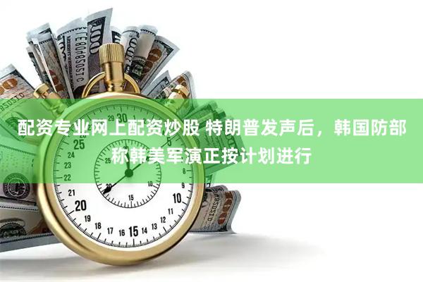 配资专业网上配资炒股 特朗普发声后，韩国防部称韩美军演正按计划进行