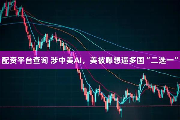 配资平台查询 涉中美AI，美被曝想逼多国“二选一”
