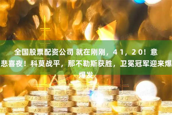 全国股票配资公司 就在刚刚,4 1,2 0!意甲悲喜夜!科莫战平,那不勒斯获胜,卫冕冠军迎来爆发