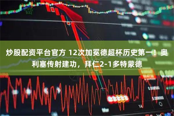 炒股配资平台官方 12次加冕德超杯历史第一！奥利塞传射建功，拜仁2-1多特蒙德
