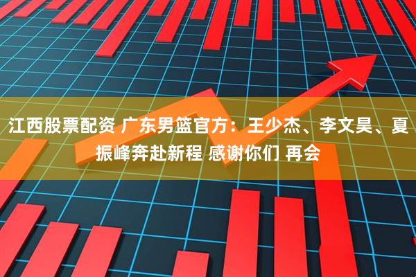 江西股票配资 广东男篮官方：王少杰、李文昊、夏振峰奔赴新程 感谢你们 再会