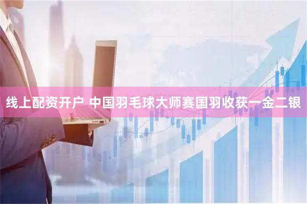 线上配资开户 中国羽毛球大师赛国羽收获一金二银