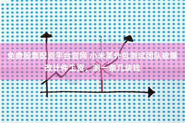 免费股票配资平台官网 小米某外包测试团队被曝改计件工资，测一条几块钱