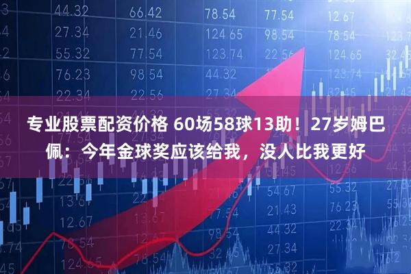 专业股票配资价格 60场58球13助！27岁姆巴佩：今年金球奖应该给我，没人比我更好