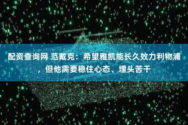 配资查询网 范戴克：希望雅凯能长久效力利物浦，但他需要稳住心态、埋头苦干