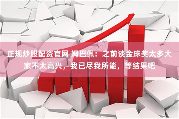 正规炒股配资官网 姆巴佩：之前谈金球奖太多大家不太高兴，我已尽我所能，等结果吧