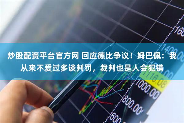 炒股配资平台官方网 回应德比争议！姆巴佩：我从来不爱过多谈判罚，裁判也是人会犯错