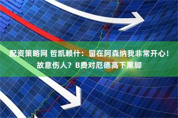配资策略网 哲凯赖什：留在阿森纳我非常开心！故意伤人？B费对厄德高下黑脚