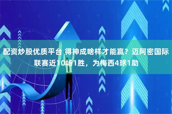 配资炒股优质平台 得神成啥样才能赢？迈阿密国际联赛近10场1胜，为梅西4球1助