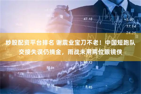 炒股配资平台排名 谢震业宝刀不老!中国短跑队交接失误仍摘金,雨战未用两位眼镜侠