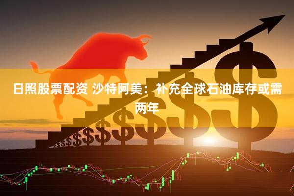 日照股票配资 沙特阿美：补充全球石油库存或需两年