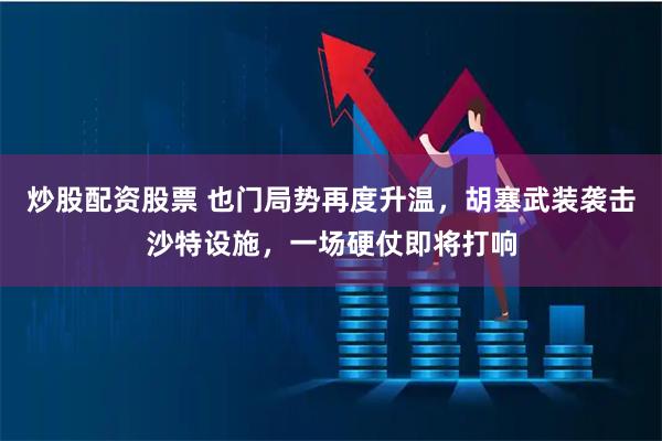 炒股配资股票 也门局势再度升温，胡塞武装袭击沙特设施，一场硬仗即将打响