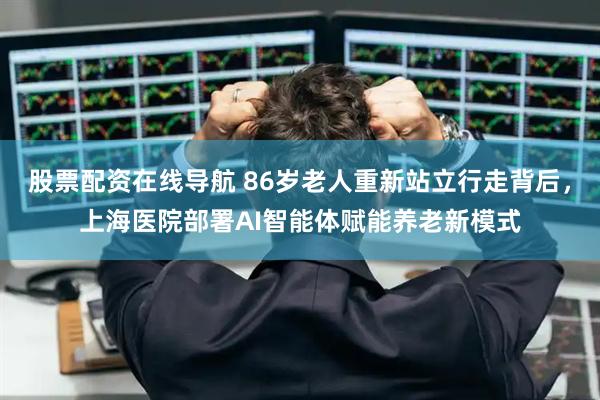 股票配资在线导航 86岁老人重新站立行走背后，上海医院部署AI智能体赋能养老新模式